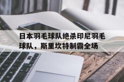 开云体育平台APP-日本羽毛球队绝杀印尼羽毛球队，斯里坎特制霸全场的简单介绍
