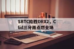 开云体育app-包含SBTC险胜DRX2，Clid三分雨点燃全场的词条