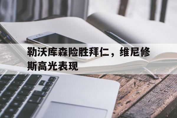 关于勒沃库森险胜拜仁,维尼修斯高光表现的信息 关于勒沃库森险胜拜仁,维尼修斯高光表现的信息